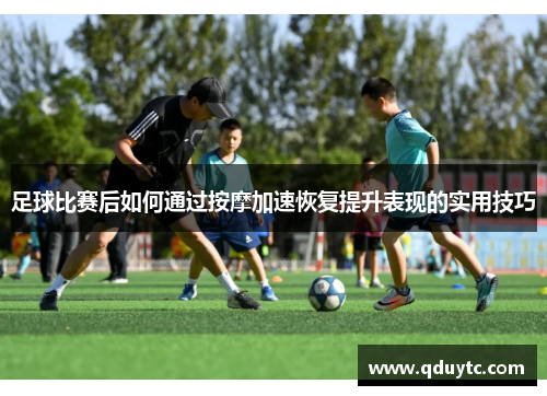 足球比赛后如何通过按摩加速恢复提升表现的实用技巧
