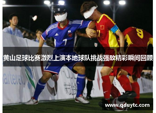 黄山足球比赛激烈上演本地球队挑战强敌精彩瞬间回顾