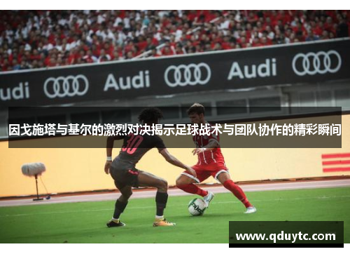 因戈施塔与基尔的激烈对决揭示足球战术与团队协作的精彩瞬间
