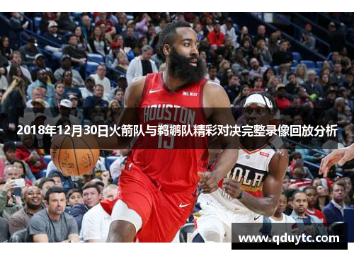 2018年12月30日火箭队与鹈鹕队精彩对决完整录像回放分析