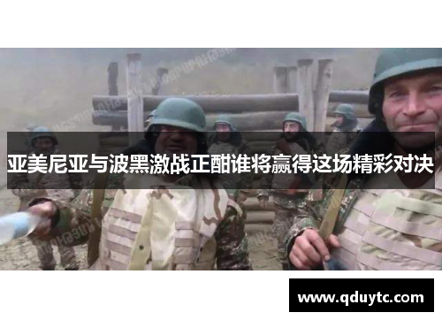 亚美尼亚与波黑激战正酣谁将赢得这场精彩对决