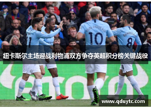 纽卡斯尔主场迎战利物浦双方争夺英超积分榜关键战役