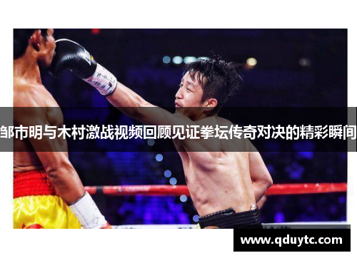 邹市明与木村激战视频回顾见证拳坛传奇对决的精彩瞬间