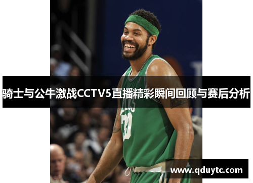 骑士与公牛激战CCTV5直播精彩瞬间回顾与赛后分析