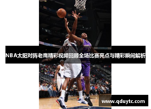NBA太阳对阵老鹰精彩视频回顾全场比赛亮点与精彩瞬间解析