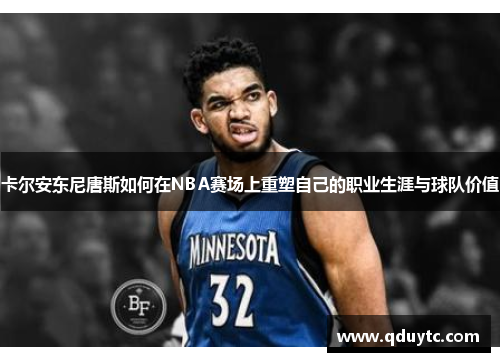 卡尔安东尼唐斯如何在NBA赛场上重塑自己的职业生涯与球队价值