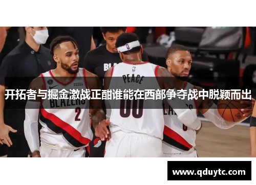 开拓者与掘金激战正酣谁能在西部争夺战中脱颖而出